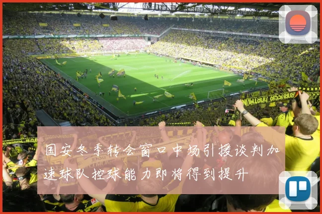 国安冬季转会窗口中场引援谈判加速球队控球能力即将得到提升