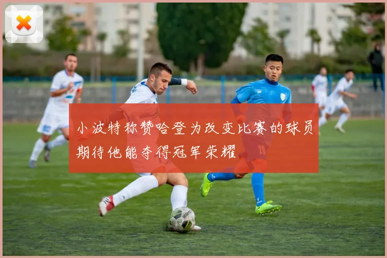 小波特称赞哈登为改变比赛的球员期待他能夺得冠军荣耀