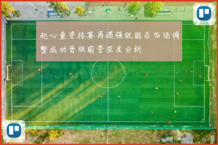 赵心童资格赛再遇强敌能否临场调整成功晋级前景深度分析
