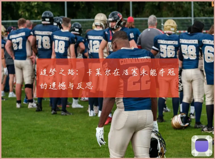 追梦之路：卡莱尔在活塞未能夺冠的遗憾与反思