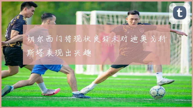 切尔西门将现状良好未对迪奥戈科斯塔表现出兴趣
